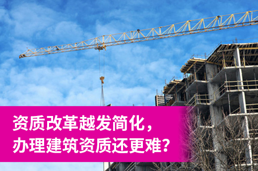 资质改革越发简化，办理建筑资质还更难？