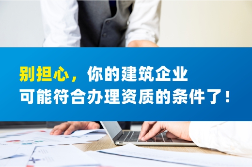 别担心，你的建筑企业可能符合办理资质的条件了！